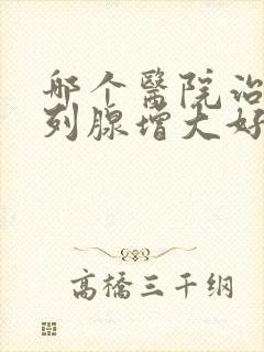 哪个医院治疗前列腺增大好