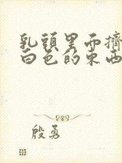 乳头里面挤出来白色的东西是什么