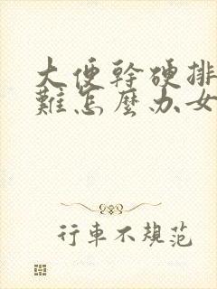 大便干硬排便困难怎么办女