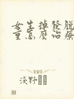 女生掉发脱发严重怎么治疗