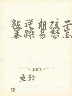 叛逆期孩子性格暴躁易怒怎么办