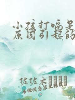 小孩打嗝是什么原因引起的怎么办10岁