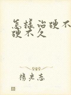 怎样治硬不起来硬不久