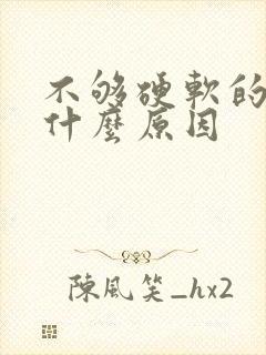 不够硬软的快是什么原因