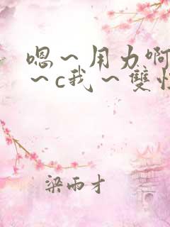 嗯～用力啊～嗯～c我～双性小说