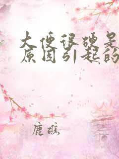 大便很硬是什么原因引起的