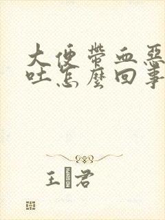 大便带血恶心想吐怎么回事