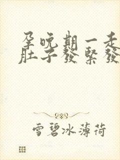 孕晚期一走路就肚子发紧发硬