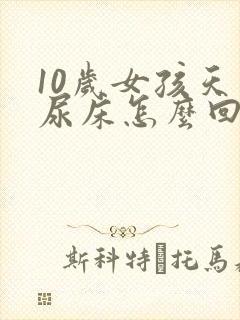 10岁女孩天天尿床怎么回事