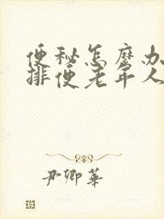 便秘怎么办快速排便老年人