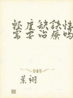 轻度缺铁性贫血需要治疗吗