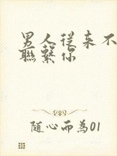 男人从来不主动联系你