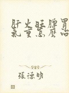 肝火旺脾胃虚湿气重怎么治疗