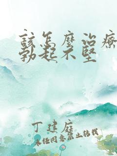 该怎么治疗男人勃起不坚