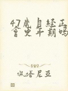 47岁月经正常会更年期吗