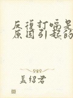 反复打嗝是什么原因引起的