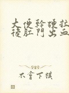 大便干硬拉出来后肛门出血吃什么好