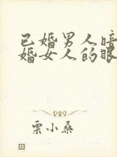 已婚男人暗恋已婚女人的眼神和表现