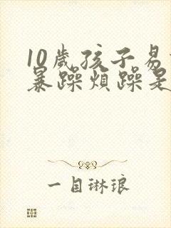 10岁孩子易怒暴躁烦躁是哪里的问题