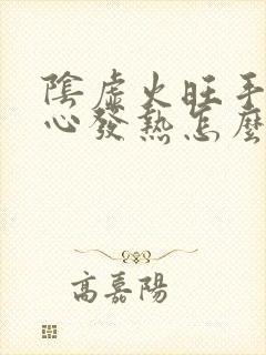 阴虚火旺手心脚心发热怎么治