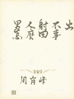 男人射不出精是怎么回事