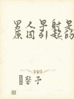 男人早射是什么原因引起的