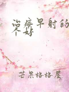 治疗早射的药哪个好