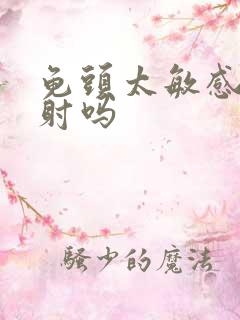 龟头太敏感是早射吗