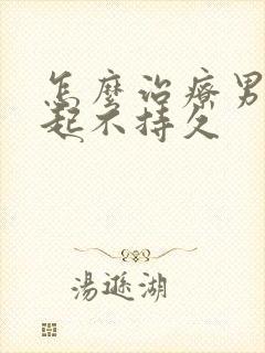 怎么治疗男性勃起不持久