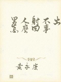 男人射不出精是怎么回事