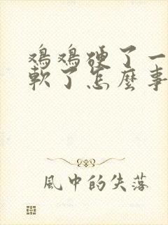 鸡鸡硬了一会就软了怎么事