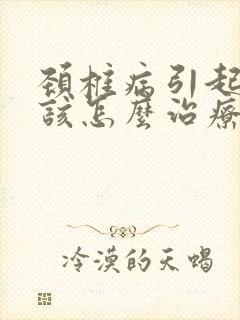 颈椎病引起头晕该怎么治疗