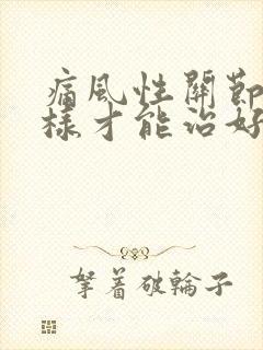 痛风性关节炎怎样才能治好