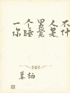 一个男人不想和你睡觉是什么原因