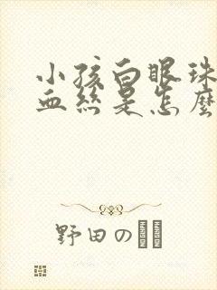 小孩白眼珠有红血丝是怎么回事