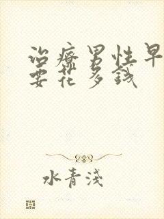 治疗男性早些泄要花多钱