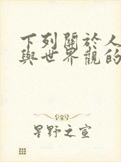 下列关于人生观与世界观的说法,正确的是()?