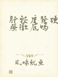 肝轻度发硬能治疗彻底吗