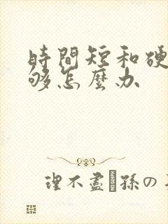 时间短和硬度不够怎么办