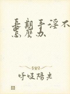 长期手淫不硬了怎么办