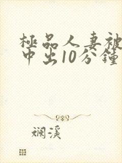 极品人妻被黑人中出10分钟