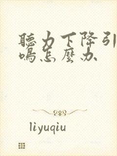 听力下降引起耳鸣怎么办