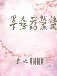 男人突然性功能下降的原因