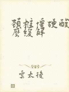 颈椎僵硬酸痛怎么缓解