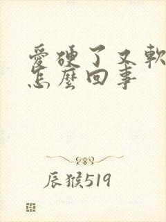 爱硬了又软了是怎么回事