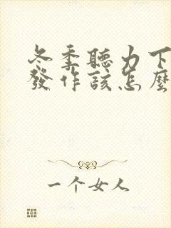 冬季听力下降老发作该怎么治疗