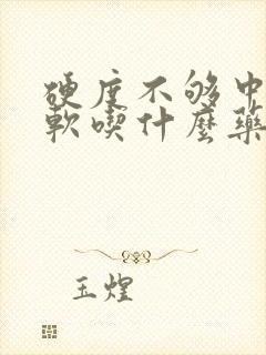 硬度不够中途变软吃什么药治疗