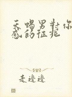 天蝎男对你有好感的征兆