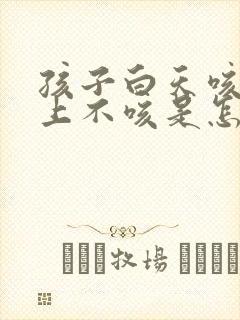 孩子白天咳嗽晚上不咳是怎么回事