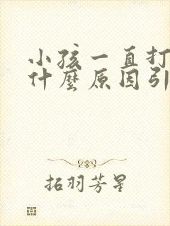 小孩一直打嗝是什么原因引起的